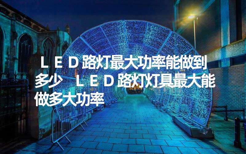 LED路灯最大功率能做到多少 LED路灯灯具最大能做多大功率